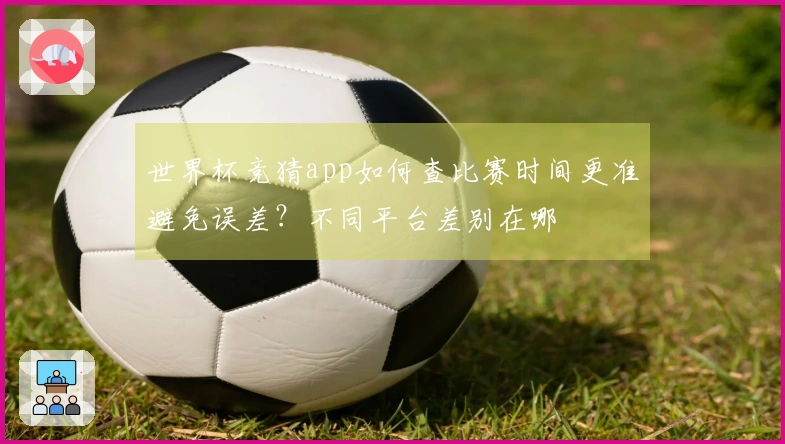 世界杯竞猜app如何查比赛时间更准避免误差?不同平台差别在哪