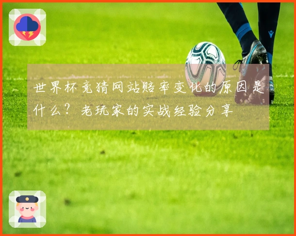 世界杯竞猜网站赔率变化的原因是什么？老玩家的实战经验分享