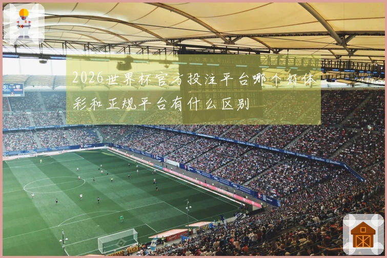 2026世界杯官方投注平台哪个好体彩和正规平台有什么区别