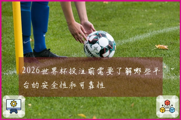 2026世界杯投注前需要了解哪些平台的安全性和可靠性