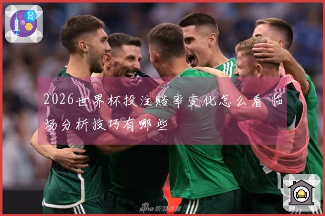 2026世界杯投注赔率变化怎么看 临场分析技巧有哪些